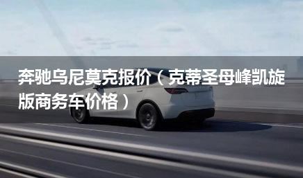 奔驰乌尼莫克报价（克蒂圣母峰凯旋版商务车价格）