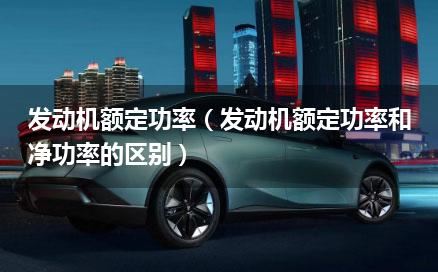 发动机额定功率（发动机额定功率和净功率的区别）
