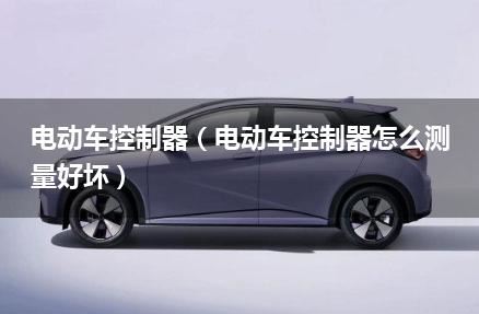 电动车控制器（电动车控制器怎么测量好坏）