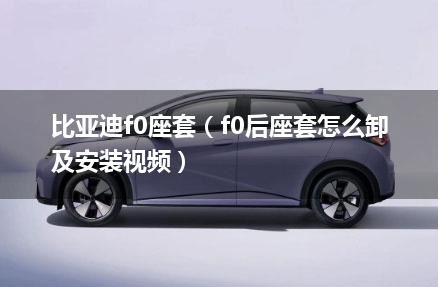 比亚迪f0座套（f0后座套怎么卸及安装视频）