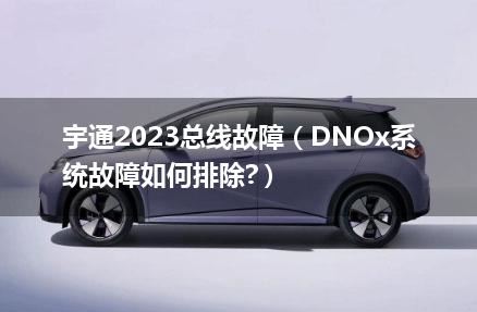 宇通2023总线故障（DNOx系统故障如何排除?）