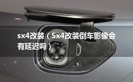 sx4改装（Sx4改装倒车影像会有延迟吗）