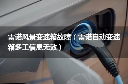 雷诺风景变速箱故障（雷诺自动变速箱多工信息无效）