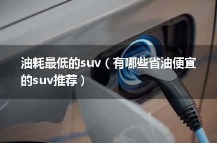 油耗最低的suv（有哪些省油便宜的suv推荐）