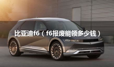 比亚迪f6（f6报废能领多少钱）