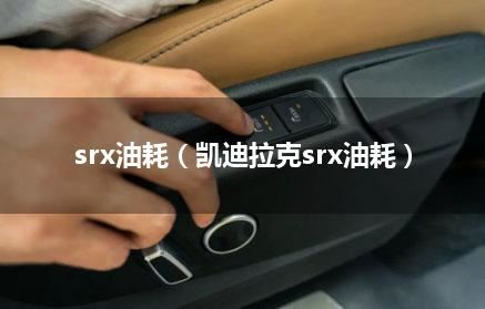 srx油耗（凯迪拉克srx油耗）
