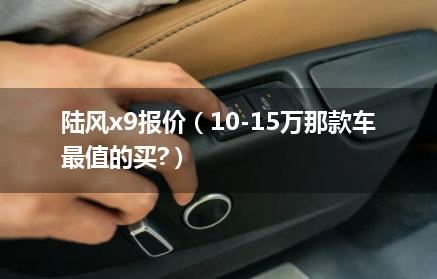 陆风x9报价（10-15万那款车最值的买?）