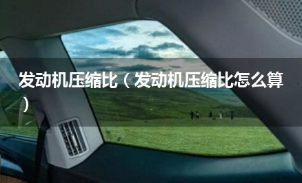 发动机压缩比（发动机压缩比怎么算）