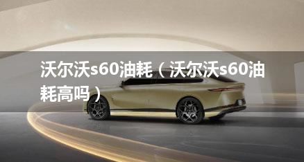 沃尔沃s60油耗（沃尔沃s60油耗高吗）