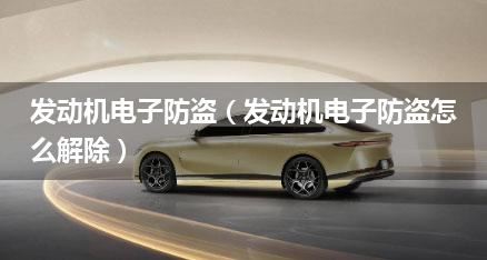 发动机电子防盗（发动机电子防盗怎么解除）