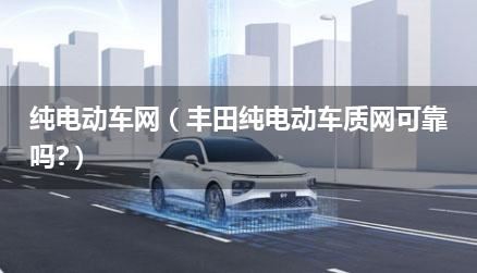 纯电动车网（丰田纯电动车质网可靠吗?）