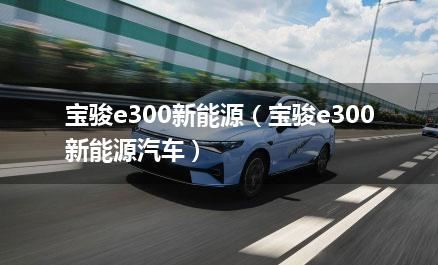 宝骏e300新能源（宝骏e300新能源汽车）