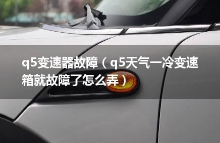 q5变速器故障（q5天气一冷变速箱就故障了怎么弄）