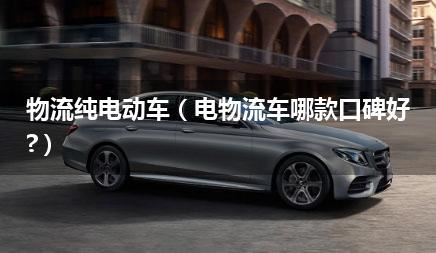 物流纯电动车（电物流车哪款口碑好?）