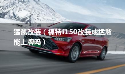 猛禽改装（福特f150改装成猛禽能上牌吗）
