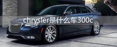 chrysler是什么车300c-克莱斯勒300c怎么样