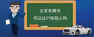 北京车牌号可以过户给别人吗-车牌不可以转让